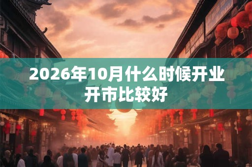 2026年10月什么时候开业开市比较好