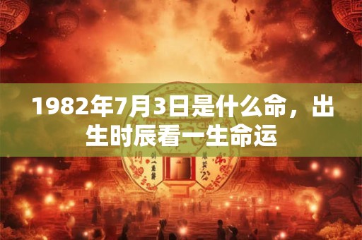 1982年7月3日是什么命，出生时辰看一生命运