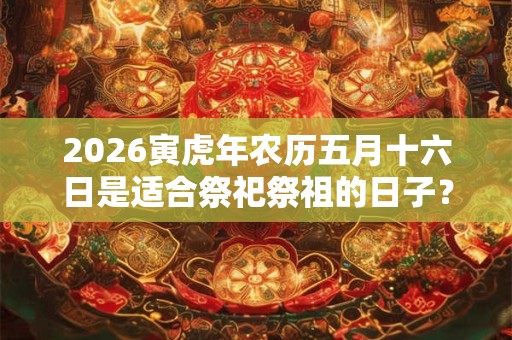 2026寅虎年农历五月十六日是适合祭祀祭祖的日子？