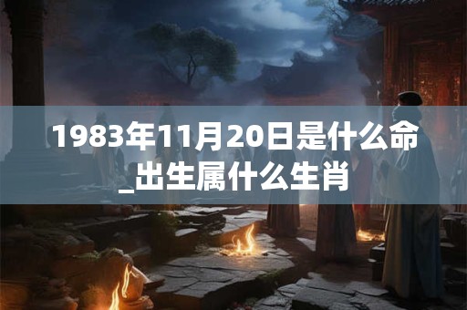 1983年11月20日是什么命_出生属什么生肖 1983年11月20日是什么命_出生属什么生肖