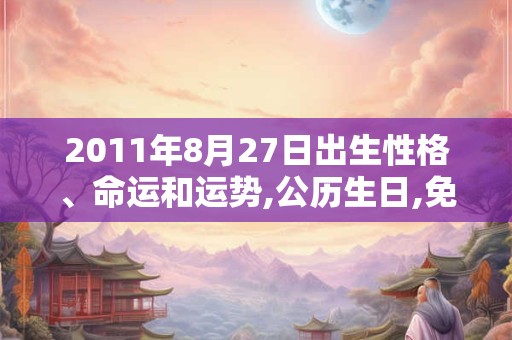 2011年8月27日出生性格、命运和运势,公历生日,免费算命 2011年8月27日出生性格、命运和运势,公历生日,免费算命