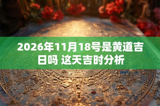 2026年11月18号是黄道吉日吗 这天吉时分析