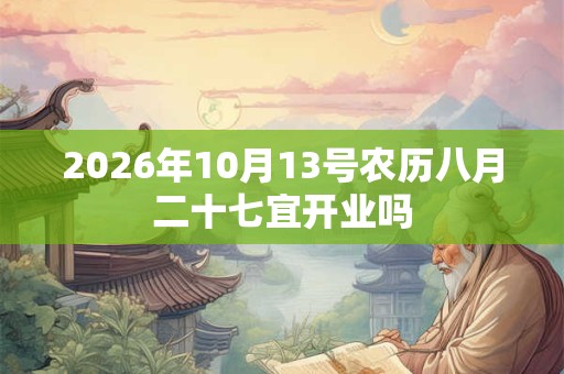 2026年10月13号农历八月二十七宜开业吗 2026年10月13号农历八月二十七宜开业吗