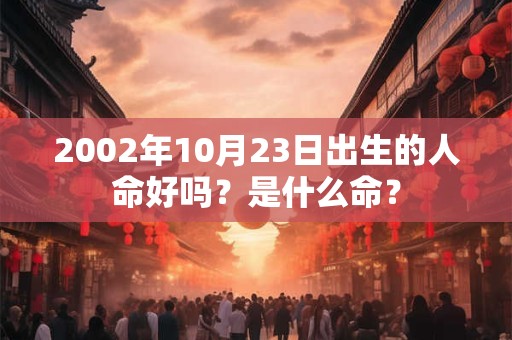 2002年10月23日出生的人命好吗?是什么命? 2002年10月23日出生的人命好吗?是什么命?