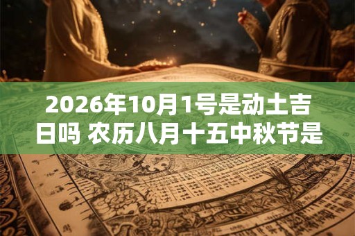 2026年10月1号是动土吉日吗 农历八月十五中秋节是黄道吉日吗
