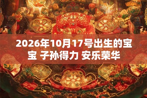2026年10月17号出生的宝宝 子孙得力 安乐荣华 2026年10月17号出生的宝宝 子孙得力 安乐荣华
