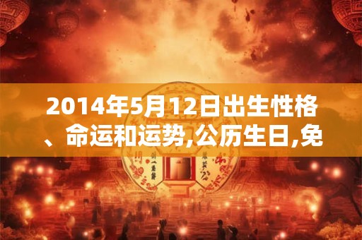 2014年5月12日出生性格、命运和运势,公历生日,免费算命 2014年5月12日出生性格、命运和运势,公历生日,免费算命