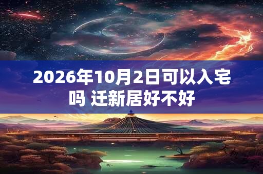 2026年10月2日可以入宅吗 迁新居好不好