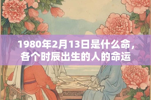 1980年2月13日是什么命，各个时辰出生的人的命运