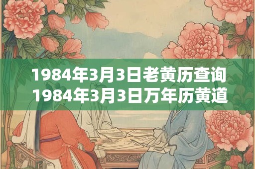 1984年3月3日老黄历查询 1984年3月3日万年历黄道吉日 1984年3月3日老黄历查询 1984年3月3日万年历黄道吉日