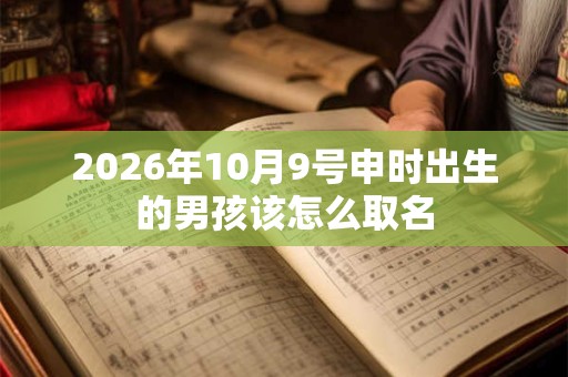 2026年10月9号申时出生的男孩该怎么取名
