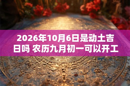 2026年10月6日是动土吉日吗 农历九月初一可以开工动土吗