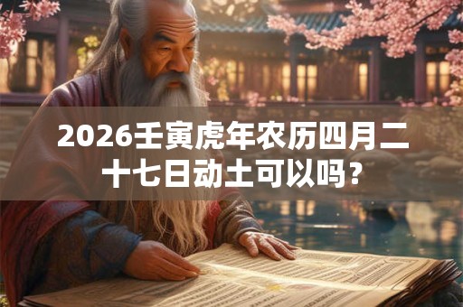 2026壬寅虎年农历四月二十七日动土可以吗？