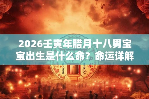 2026壬寅年腊月十八男宝宝出生是什么命？命运详解