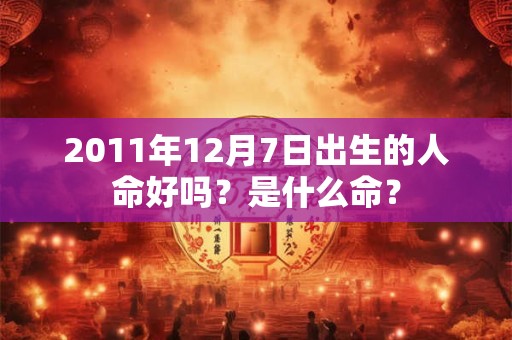 2011年12月7日出生的人命好吗?是什么命? 2011年12月7日出生的人命好吗?是什么命?