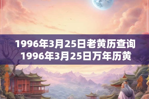1996年3月25日老黄历查询 1996年3月25日万年历黄道吉日 1996年3月25日老黄历查询 1996年3月25日万年历黄道吉日