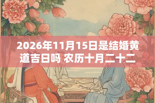 2026年11月15日是结婚黄道吉日吗 农历十月二十二能不能办婚礼