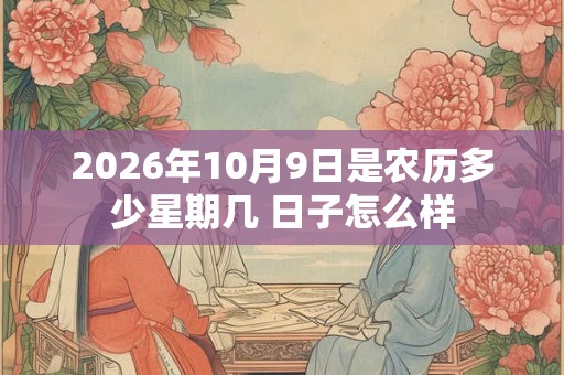 2026年10月9日是农历多少星期几 日子怎么样 2026年10月9日是农历多少星期几 日子怎么样