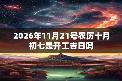 2026年11月21号农历十月初七是开工吉日吗