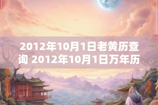 2012年10月1日老黄历查询 2012年10月1日万年历黄道吉日 2012年10月1日老黄历查询 2012年10月1日万年历黄道吉日