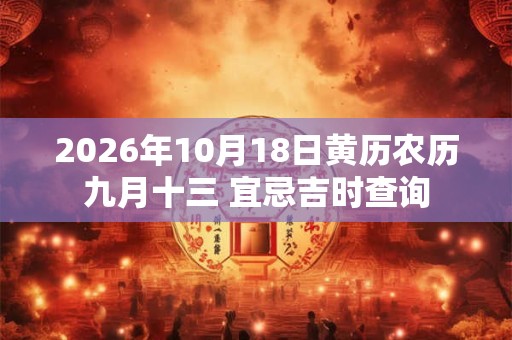 2026年10月18日黄历农历九月十三 宜忌吉时查询 2026年10月18日黄历农历九月十三 宜忌吉时查询
