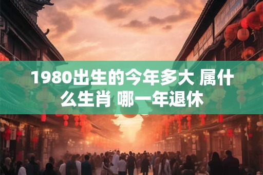 1980出生的今年多大 属什么生肖 哪一年退休