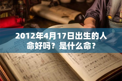 2012年4月17日出生的人命好吗?是什么命? 2012年4月17日出生的人命好吗?是什么命?