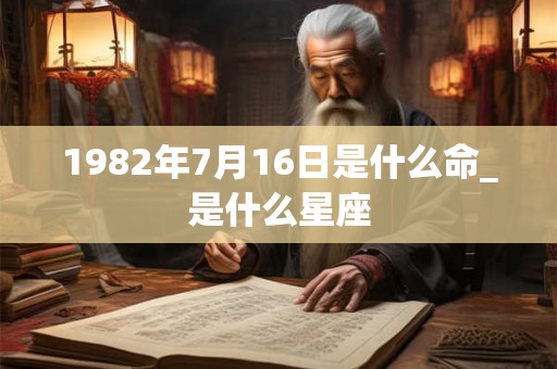 1982年7月16日是什么命_是什么星座
