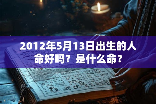 2012年5月13日出生的人命好吗？是什么命？