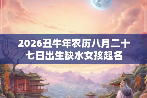 2026丑牛年农历八月二十七日出生缺水女孩起名
