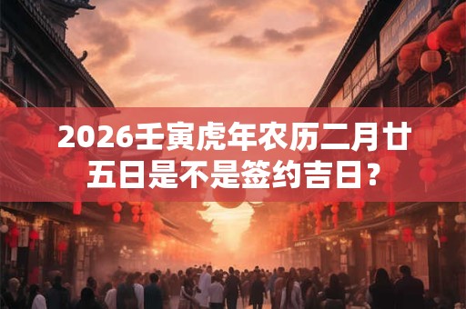 2026壬寅虎年农历二月廿五日是不是签约吉日？