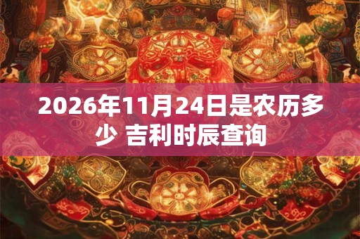 2026年11月24日是农历多少 吉利时辰查询 2026年11月24日是农历多少 吉利时辰查询