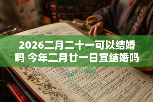 2026二月二十一可以结婚吗 今年二月廿一日宜结婚吗