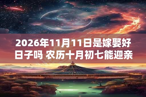 2026年11月11日是嫁娶好日子吗 农历十月初七能迎亲吗