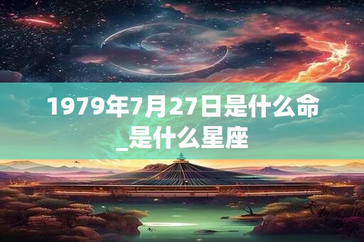 1979年7月27日是什么命_是什么星座