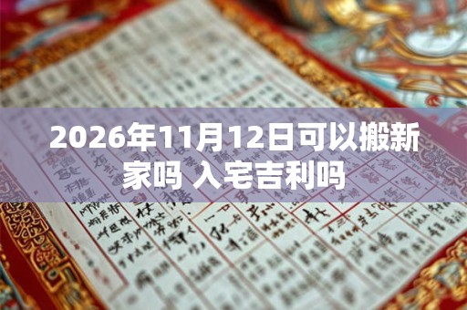 2026年11月12日可以搬新家吗 入宅吉利吗