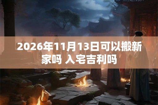 2026年11月13日可以搬新家吗 入宅吉利吗 2026年11月13日可以搬新家吗 入宅吉利吗
