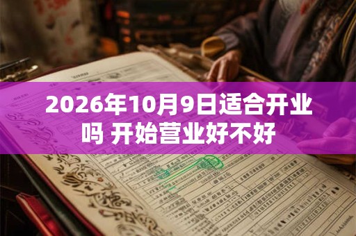 2026年10月9日适合开业吗 开始营业好不好 2026年10月9日适合开业吗 开始营业好不好