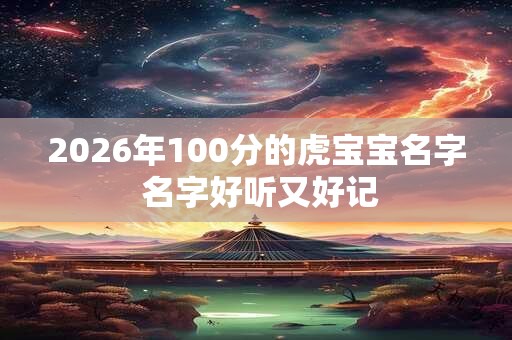 2026年100分的虎宝宝名字 名字好听又好记