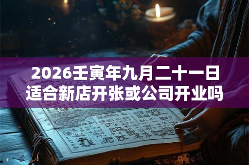 2026壬寅年九月二十一日适合新店开张或公司开业吗？