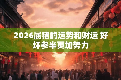 2026属猪的运势和财运 好坏参半更加努力 2026属猪的运势和财运 好坏参半更加努力