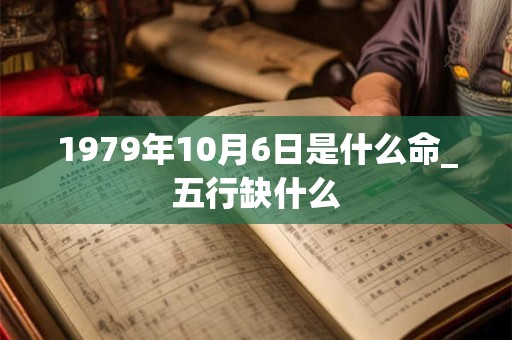 1979年10月6日是什么命_五行缺什么 1979年10月6日是什么命_五行缺什么