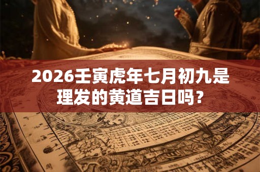 2026壬寅虎年七月初九是理发的黄道吉日吗？