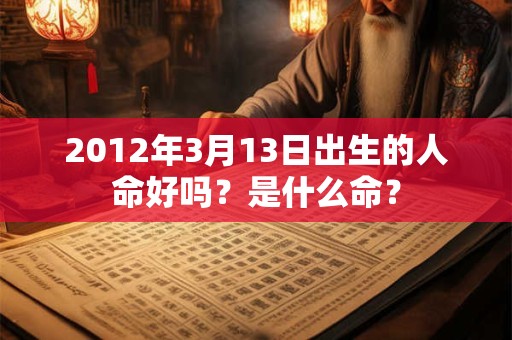2012年3月13日出生的人命好吗?是什么命? 2012年3月13日出生的人命好吗?是什么命?