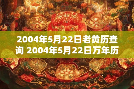 2004年5月22日老黄历查询 2004年5月22日万年历黄道吉日