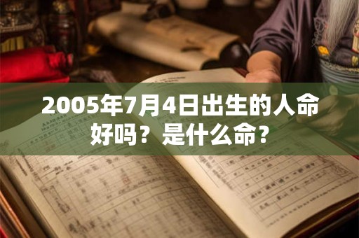 2005年7月4日出生的人命好吗?是什么命? 2005年7月4日出生的人命好吗?是什么命?