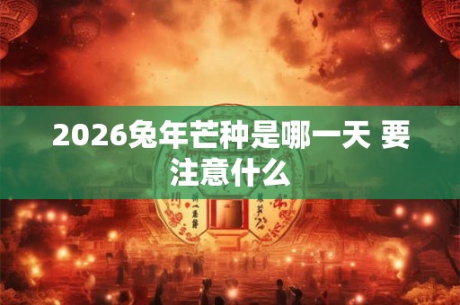 2026兔年芒种是哪一天 要注意什么 2026兔年芒种是哪一天 要注意什么