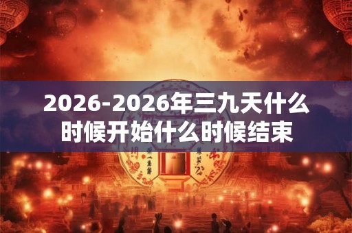 2026-2026年三九天什么时候开始什么时候结束