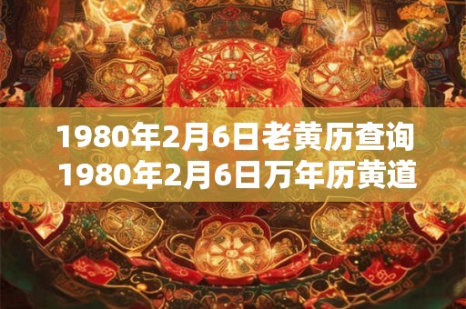1980年2月6日老黄历查询 1980年2月6日万年历黄道吉日