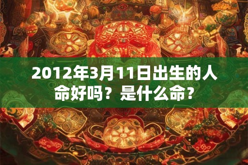 2012年3月11日出生的人命好吗?是什么命? 2012年3月11日出生的人命好吗?是什么命?